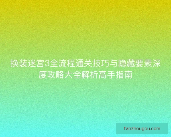 换装迷宫3全流程通关技巧与隐藏要素深度攻略大全解析高手指南 换装迷宫3全流程通关技巧与隐藏要素深度攻略大全解析高手指南