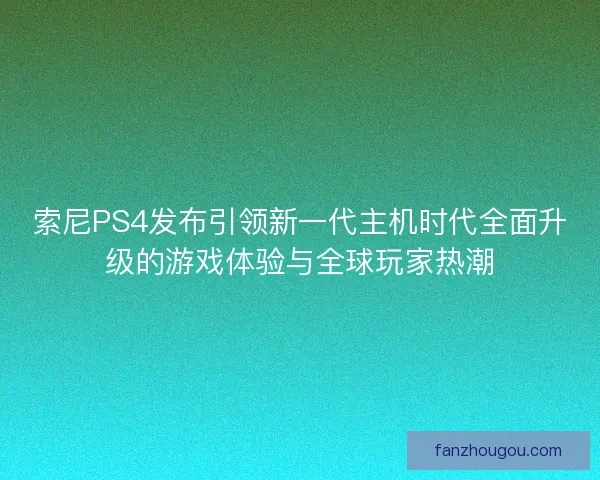 索尼PS4发布引领新一代主机时代全面升级的游戏体验与全球玩家热潮 索尼PS4发布引领新一代主机时代全面升级的游戏体验与全球玩家热潮