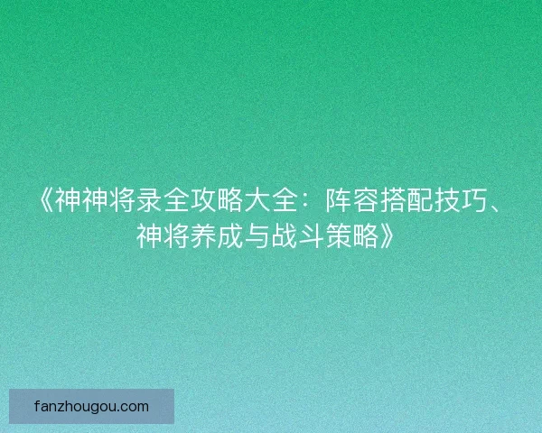 《神神将录全攻略大全：阵容搭配技巧、神将养成与战斗策略》