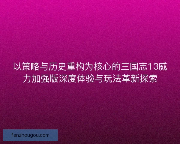 以策略与历史重构为核心的三国志13威力加强版深度体验与玩法革新探索 以策略与历史重构为核心的三国志13威力加强版深度体验与玩法革新探索