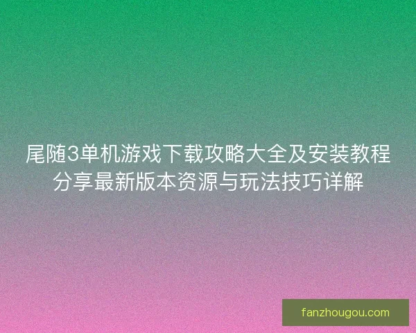 尾随3单机游戏下载攻略大全及安装教程分享最新版本资源与玩法技巧详解