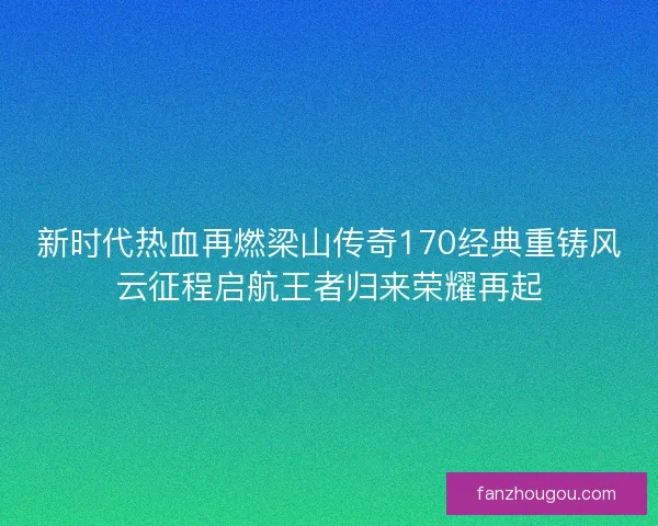新时代热血再燃梁山传奇170经典重铸风云征程启航王者归来荣耀再起 新时代热血再燃梁山传奇170经典重铸风云征程启航王者归来荣耀再起