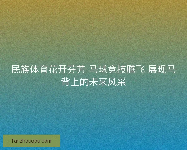 民族体育花开芬芳 马球竞技腾飞 展现马背上的未来风采