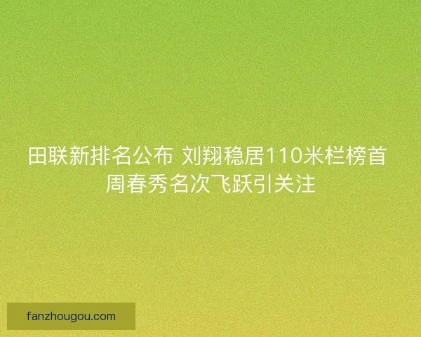 田联新排名公布 刘翔稳居110米栏榜首 周春秀名次飞跃引关注