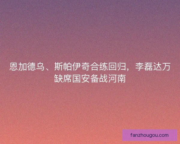 恩加德乌、斯帕伊奇合练回归，李磊达万缺席国安备战河南