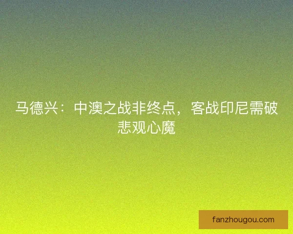 马德兴：中澳之战非终点，客战印尼需破悲观心魔