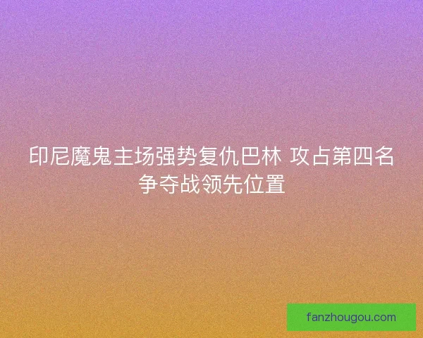 印尼魔鬼主场强势复仇巴林 攻占第四名争夺战领先位置
