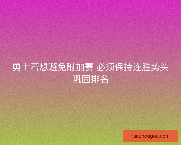 勇士若想避免附加赛 必须保持连胜势头巩固排名 勇士若想避免附加赛 必须保持连胜势头巩固排名