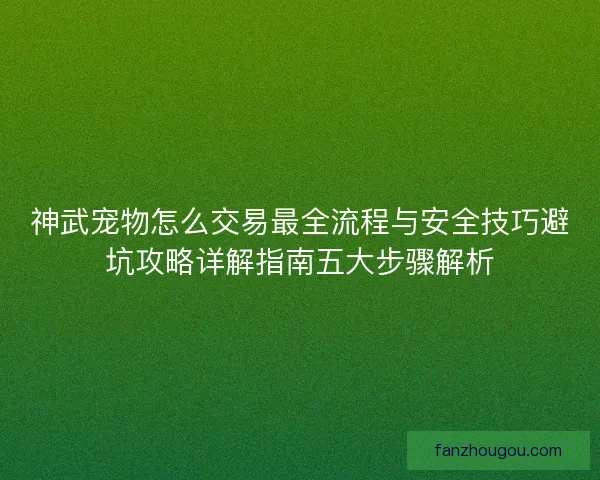神武宠物怎么交易最全流程与安全技巧避坑攻略详解指南五大步骤解析