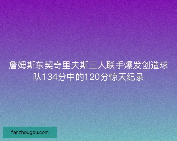 詹姆斯东契奇里夫斯三人联手爆发创造球队134分中的120分惊天纪录