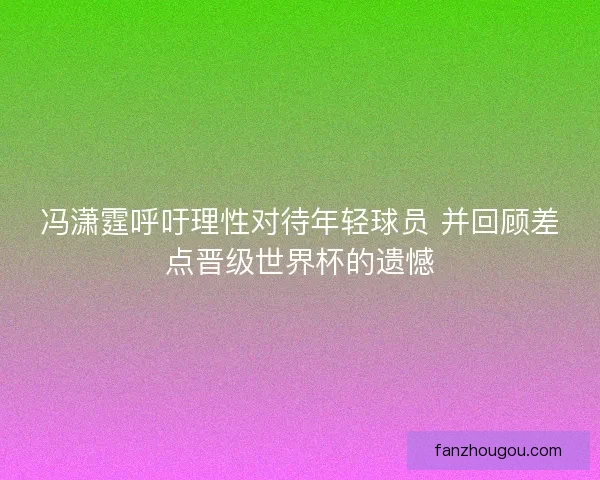冯潇霆呼吁理性对待年轻球员 并回顾差点晋级世界杯的遗憾 冯潇霆呼吁理性对待年轻球员 并回顾差点晋级世界杯的遗憾