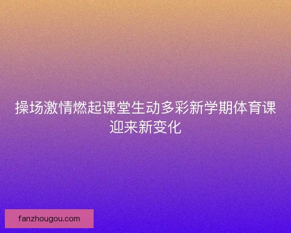 操场激情燃起课堂生动多彩新学期体育课迎来新变化 操场激情燃起课堂生动多彩新学期体育课迎来新变化