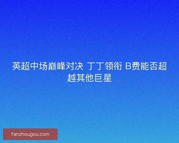 英超中场巅峰对决 丁丁领衔 B费能否超越其他巨星 英超中场巅峰对决 丁丁领衔 B费能否超越其他巨星