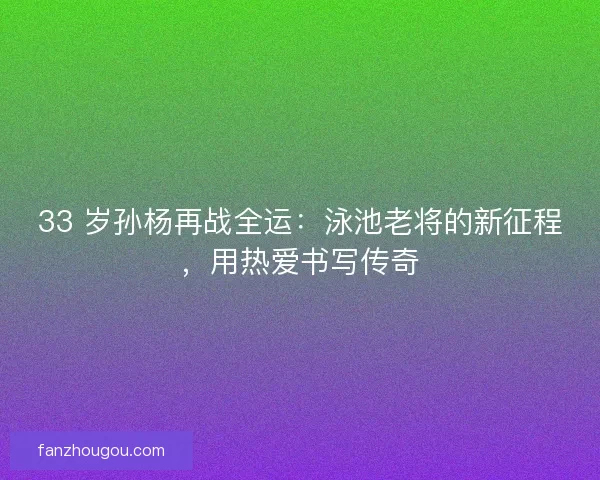 33 岁孙杨再战全运：泳池老将的新征程，用热爱书写传奇