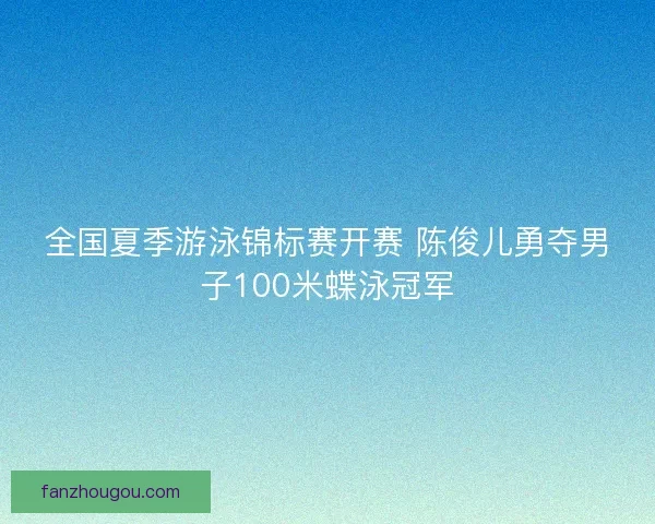 全国夏季游泳锦标赛开赛 陈俊儿勇夺男子100米蝶泳冠军