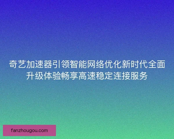 奇艺加速器引领智能网络优化新时代全面升级体验畅享高速稳定连接服务 奇艺加速器引领智能网络优化新时代全面升级体验畅享高速稳定连接服务