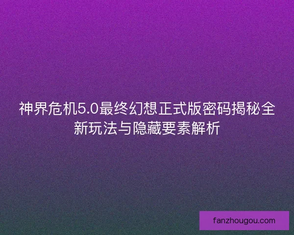 神界危机5.0最终幻想正式版密码揭秘全新玩法与隐藏要素解析