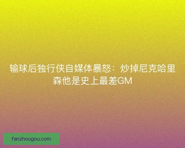 输球后独行侠自媒体暴怒:炒掉尼克哈里森他是史上最差GM 输球后独行侠自媒体暴怒:炒掉尼克哈里森他是史上最差GM