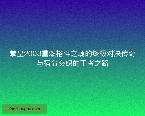 拳皇2003重燃格斗之魂的终极对决传奇与宿命交织的王者之路