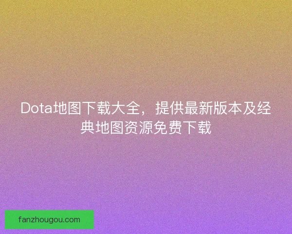 Dota地图下载大全，提供最新版本及经典地图资源免费下载