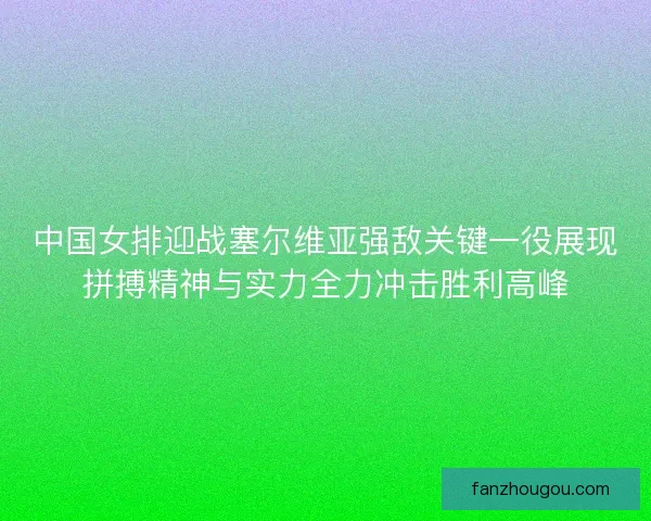 中国女排迎战塞尔维亚强敌关键一役展现拼搏精神与实力全力冲击胜利高峰