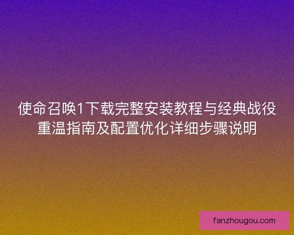 使命召唤1下载完整安装教程与经典战役重温指南及配置优化详细步骤说明 使命召唤1下载完整安装教程与经典战役重温指南及配置优化详细步骤说明