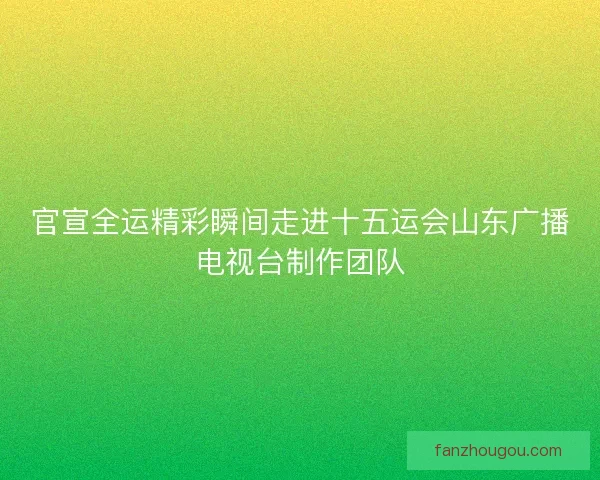 官宣全运精彩瞬间走进十五运会山东广播电视台制作团队
