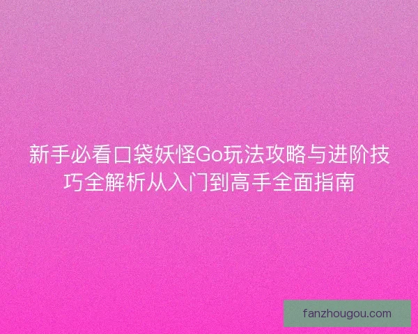 新手必看口袋妖怪Go玩法攻略与进阶技巧全解析从入门到高手全面指南 新手必看口袋妖怪Go玩法攻略与进阶技巧全解析从入门到高手全面指南
