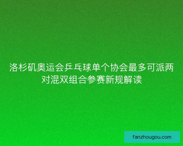 洛杉矶奥运会乒乓球单个协会最多可派两对混双组合参赛新规解读