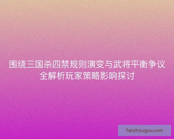 围绕三国杀四禁规则演变与武将平衡争议全解析玩家策略影响探讨