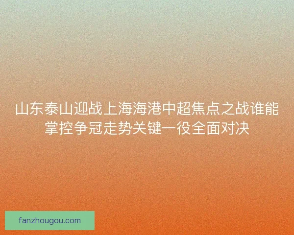 山东泰山迎战上海海港中超焦点之战谁能掌控争冠走势关键一役全面对决 山东泰山迎战上海海港中超焦点之战谁能掌控争冠走势关键一役全面对决