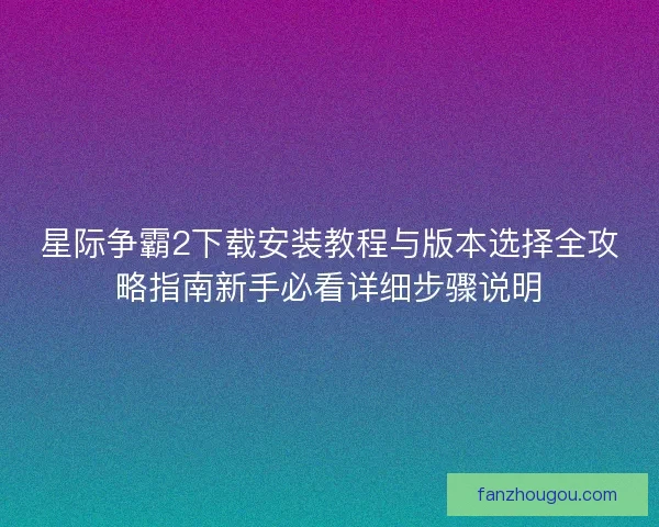星际争霸2下载安装教程与版本选择全攻略指南新手必看详细步骤说明 星际争霸2下载安装教程与版本选择全攻略指南新手必看详细步骤说明
