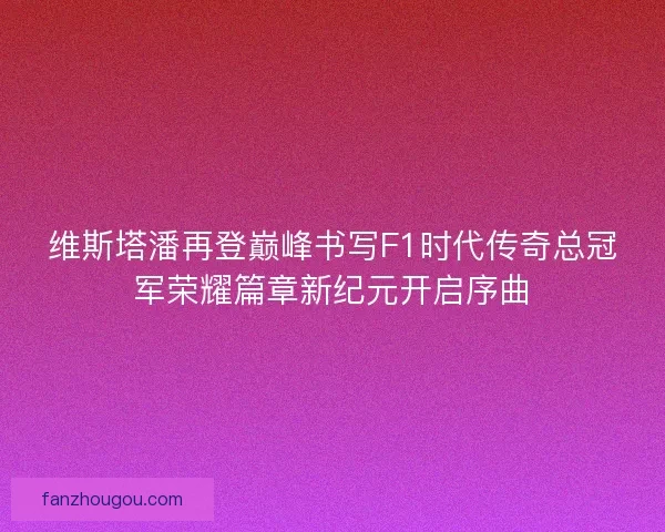 维斯塔潘再登巅峰书写F1时代传奇总冠军荣耀篇章新纪元开启序曲 维斯塔潘再登巅峰书写F1时代传奇总冠军荣耀篇章新纪元开启序曲