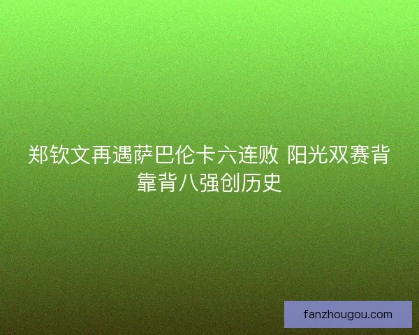 郑钦文再遇萨巴伦卡六连败 阳光双赛背靠背八强创历史