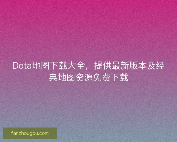 Dota地图下载大全，提供最新版本及经典地图资源免费下载