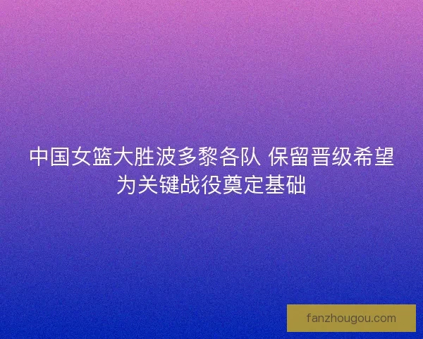 中国女篮大胜波多黎各队 保留晋级希望为关键战役奠定基础 中国女篮大胜波多黎各队 保留晋级希望为关键战役奠定基础