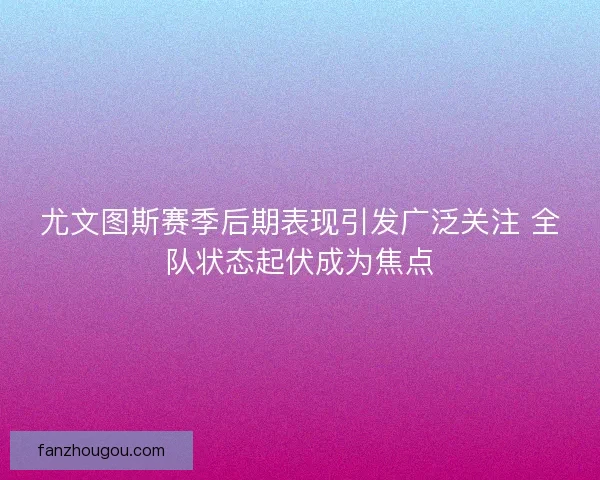 尤文图斯赛季后期表现引发广泛关注 全队状态起伏成为焦点 尤文图斯赛季后期表现引发广泛关注 全队状态起伏成为焦点