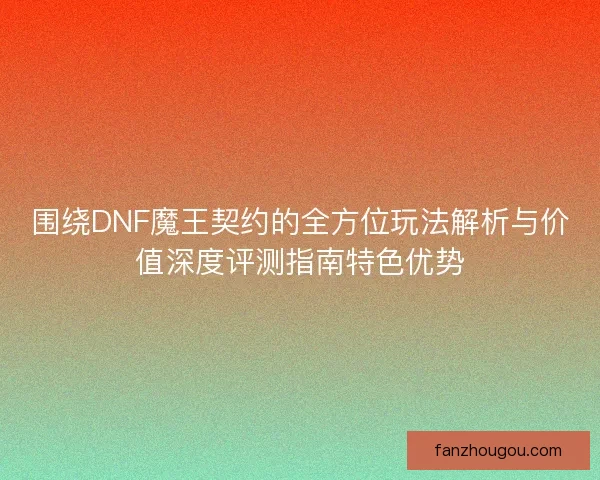 围绕DNF魔王契约的全方位玩法解析与价值深度评测指南特色优势 围绕DNF魔王契约的全方位玩法解析与价值深度评测指南特色优势