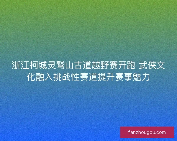 浙江柯城灵鹫山古道越野赛开跑 武侠文化融入挑战性赛道提升赛事魅力