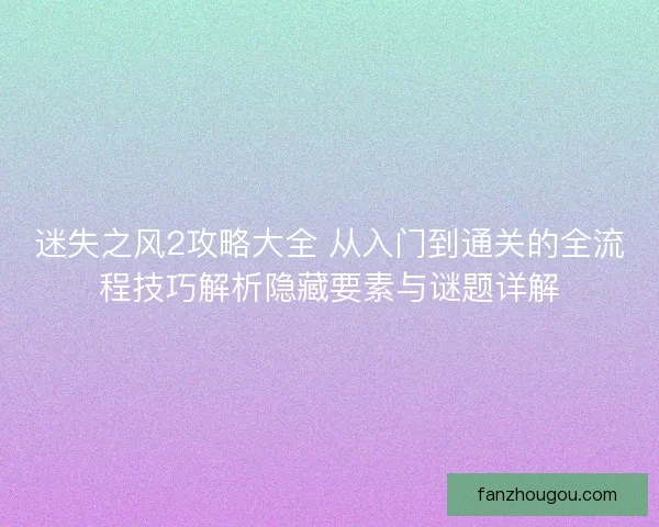 迷失之风2攻略大全 从入门到通关的全流程技巧解析隐藏要素与谜题详解 迷失之风2攻略大全 从入门到通关的全流程技巧解析隐藏要素与谜题详解