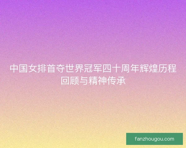 中国女排首夺世界冠军四十周年辉煌历程回顾与精神传承