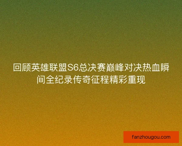 回顾英雄联盟S6总决赛巅峰对决热血瞬间全纪录传奇征程精彩重现 回顾英雄联盟S6总决赛巅峰对决热血瞬间全纪录传奇征程精彩重现