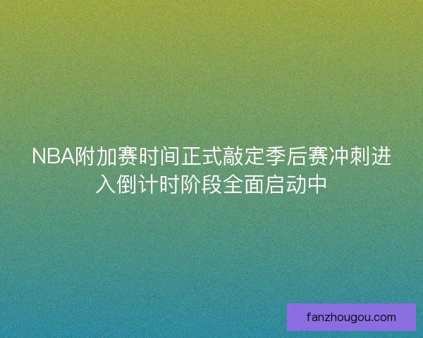 NBA附加赛时间正式敲定季后赛冲刺进入倒计时阶段全面启动中 NBA附加赛时间正式敲定季后赛冲刺进入倒计时阶段全面启动中